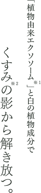 「植物由来エクソソーム※1」と白の植物成分でくすみ※2の影から解き放つ。